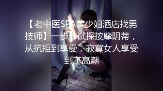 【老中医SPA美少妇酒店找男技师】一步步试探按摩阴蒂，从抗拒到享受，寂寞女人享受到了高潮