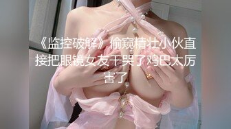 《监控破解》偷窥精壮小伙直接把眼镜女友干哭了鸡巴太厉害了