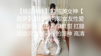 【极品嫩妹】91完美女神【丽萨】爱吃J的可爱女友性爱私拍新版流出 神似景甜 扛腿插浪穴 楚楚可怜的眼神 高清720P版