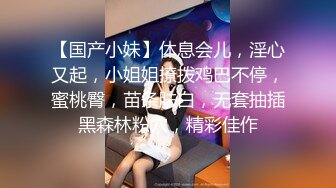 【国产小妹】休息会儿，淫心又起，小姐姐撩拨鸡巴不停，蜜桃臀，苗条肤白，无套抽插黑森林粉穴，精彩佳作