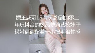 嫖王威哥1500元约到的零二年玩抖音的极品萝莉艺校妹子粉嫩逼逼留着一小撮毛很性感