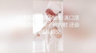 91粉粉系列第6部 扮演口活不错的护士妹子被内射 还会用丝袜脚交