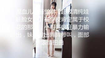 混血儿的感觉啊【超级清纯娃娃脸女神】在学校肯定属于校花的那种，小哥哥疯狂暴力输出，妹子发出阵阵惨叫，面部表情扭曲