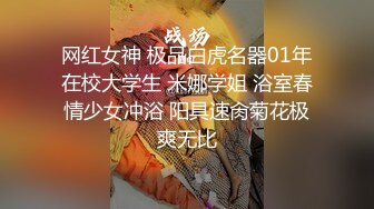 网红女神 极品白虎名器01年在校大学生 米娜学姐 浴室春情少女冲浴 阳具速肏菊花极爽无比