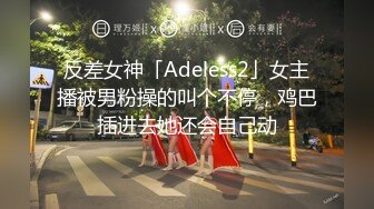 反差女神「Adeless2」女主播被男粉操的叫个不停，鸡巴插进去她还会自己动