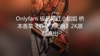 Onlyfans 极品网红小姐姐 桥本香菜《春梦了无痕》2K原档流出