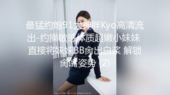 最猛约炮91大神胖Kyo高清流出-约操敏感体质超嫩小妹妹 直接将妹妹BB肏出白浆 解锁肏嘴姿势 (2)