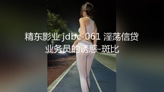 精东影业 jdbc-061 淫荡信贷业务员的诱惑-斑比