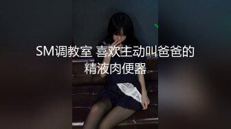 SM调教室 喜欢主动叫爸爸的精液肉便器