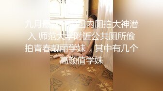 九月最新一期国内厕拍大神潜入 师范大学附近公共厕所偷拍青春靓丽学妹，其中有几个高颜值学妹