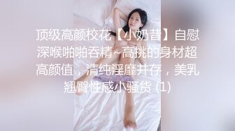 顶级高颜校花【小奶昔】自慰深喉啪啪吞精~高挑的身材超高颜值，清纯淫靡并存，美乳翘臀性感小骚货 (1)