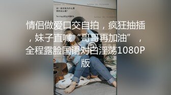 情侣做爱口交自拍，疯狂抽插，妹子直喊“哥哥再加油”，全程露脸国语对白淫荡1080P版