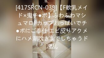 [417SRCN-039]【F軟乳メイド×鬼チ●ポ】ふわふわマシュマロFカップおっぱいでチ●ポにご奉仕 エビ反りアクメにハメ潮吹きまでしちゃうド淫乱