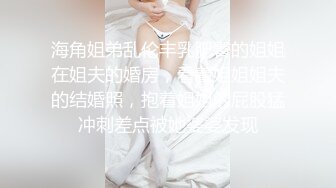 海角姐弟乱伦丰乳肥臀的姐姐在姐夫的婚房，看着姐姐姐夫的结婚照，抱着姐姐的屁股猛冲刺差点被她婆婆发现