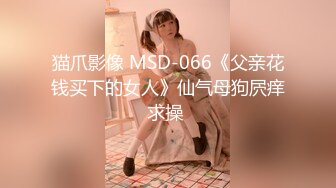 猫爪影像 MSD-066《父亲花钱买下的女人》仙气母狗屄痒求操 