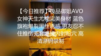 【今日推荐】极品御姐AVO女神天生尤物完美身材 蓝色旗袍爆裂黑丝诱惑 男友忍不住推倒无套爆操内射粉穴 高清源码录制