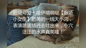 超级可爱卡哇伊萌萌哒【撒娇小女生】肥美的一线天小穴，表演跳蛋插进去吐出来，小穴汪汪的水声真美哇！