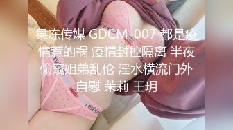 果冻传媒 GDCM-007 都是疫情惹的祸 疫情封控隔离 半夜偷窥姐弟乱伦 淫水横流门外自慰 茉莉 王玥