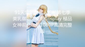 91天堂新作素人約啪第七季美乳御姐兔女郎Cosplay 極品女神前凸後翹1080P高清完整版