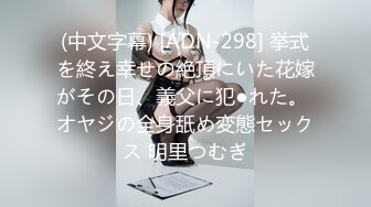 (中文字幕) [ADN-298] 挙式を終え幸せの絶頂にいた花嫁がその日、義父に犯●れた。 オヤジの全身舐め変態セックス 明里つむぎ