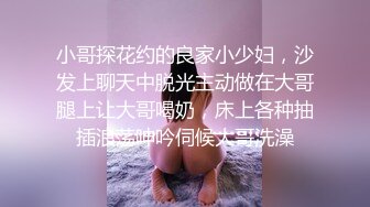 小哥探花约的良家小少妇，沙发上聊天中脱光主动做在大哥腿上让大哥喝奶，床上各种抽插浪荡呻吟伺候大哥洗澡