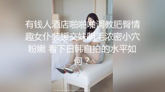 有钱人酒店啪啪啪调教肥臀情趣女仆装援交妹阴毛浓密小穴粉嫩 看下日韩自拍的水平如何？