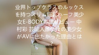 业界トップクラスのルックスを持つスリム巨乳ハーフ美少女E-BODY専属デビュー 中村彩 芸能人顔负けの美少女がAVに出たかった理由とは…？