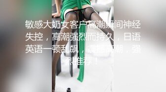 敏感大奶女客户高潮瞬间神经失控，高潮强烈而持久，日语英语一顿乱飙，震撼高潮，强烈推荐！