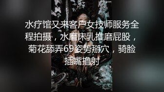 水疗馆又来客户女技师服务全程拍摄，水磨床乳推磨屁股，菊花舔弄69姿势掰穴，骑脸插嘴撸射