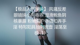 【极品人气学妹】 风骚反差眼镜妹小狗乖乖 湿滑鲍鱼阴核暴露 粉嫩阴户尽情扣弄手淫 特写阳具抽刺蜜壶 淫荡至极 (1)