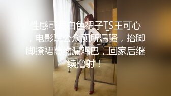 性感可爱白色裙子TS王可心，电影院公众厕所漏骚，抬脚脚撩裙隐约漏鸡巴，回家后继续撸射！