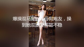 爆操双马尾丝袜母狗炮友，操到她双腿发抖站不稳