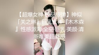 【超爆女神 极品核弹】神似「关之琳」巨乳女神『木木森』性感派对·全空·巨乳·美颜·清新唯美超魅惑