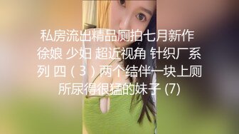 私房流出精品厕拍七月新作 徐娘 少妇 超近视角 针织厂系列 四（3）两个结伴一块上厕所尿得很猛的妹子 (7)