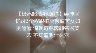 【极品超清4K厕拍】经典回忆录3全程跟拍高颜值美女如厕嘘嘘 惊现奇葩肉翻名器美穴 不知道叫什么穴