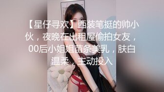 【星仔寻欢】西装笔挺的帅小伙，夜晚在出租屋偷拍女友，00后小姐姐苗条美乳，肤白温柔，主动投入