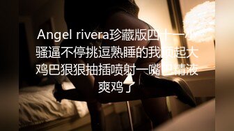 Angel rivera珍藏版四十一小骚逼不停挑逗熟睡的我顶起大鸡巴狠狠抽插喷射一嘴巴精液爽鸡了