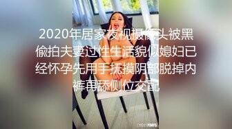 2020年居家夜视摄像头被黑偸拍夫妻过性生活貌似媳妇已经怀孕先用手抚摸阴部脱掉内裤再舔侧位交配