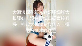 大海浪探花新人老哥腰细胸大长腿妹，没有调情口硬直接开操，抬起大长腿站立侧入，操的妹纸呻吟连连