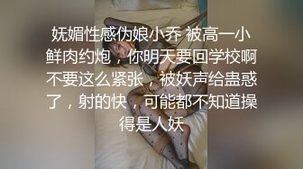 妩媚性感伪娘小乔 被高一小鲜肉约炮，你明天要回学校啊不要这么紧张，被妖声给蛊惑了，射的快，可能都不知道操得是人妖