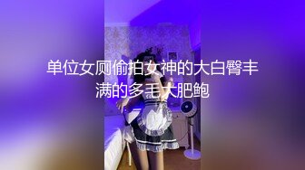 单位女厕偷拍女神的大白臀丰满的多毛大肥鲍