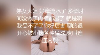 熟女大姐 好痒流水了 多长时间没做了内裤都湿了 就是啊 我受不了了你好厉害 聊的很开心被小伙各种猛怼 爽叫连连内射