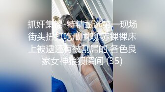 抓奸集锦-特精甄选第一现场街头扭打吃瓜围观 赤裸裸床上被逮还有被割屌的 各色良家女神狼狈瞬间 (35)