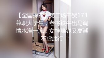 【全国探花】第二场干哭173兼职大学生，老将铁牛出马调情水准一流，女神赚钱又高潮不虚此行