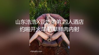 山东浩浩X豆奶弟弟,四人酒店约啪开火车,狂草鲜肉内射