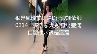 很是風騷美少婦D淫浪調情師0214一多自慰大秀 身材豐滿自慰插穴很是淫蕩