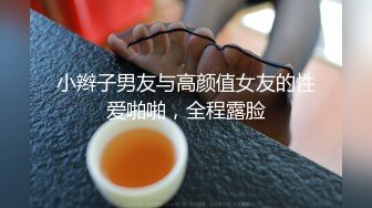 小辫子男友与高颜值女友的性爱啪啪，全程露脸