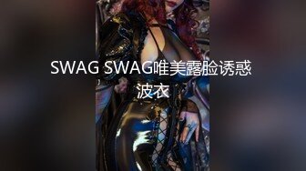 SWAG SWAG唯美露脸诱惑 波衣