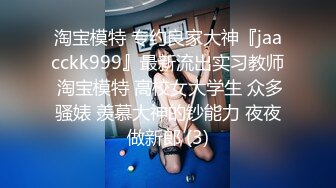 淘宝模特 专约良家大神『jaacckk999』最新流出实习教师 淘宝模特 高校女大学生 众多骚婊 羡慕大神的钞能力 夜夜做新郎 (3)