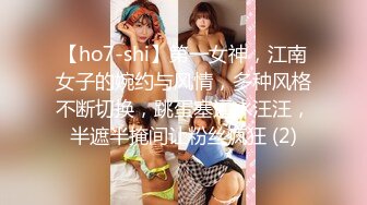 【ho7-shi】第一女神，江南女子的婉约与风情，多种风格不断切换，跳蛋塞逼水汪汪，半遮半掩间让粉丝疯狂 (2)